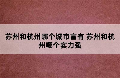 苏州和杭州哪个城市富有 苏州和杭州哪个实力强